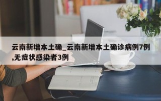 云南新增本土确_云南新增本土确诊病例7例,无症状感染者3例