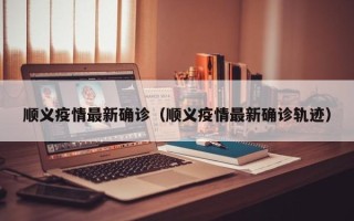 顺义疫情最新确诊（顺义疫情最新确诊轨迹）