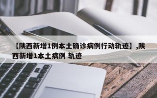 【陕西新增1例本土确诊病例行动轨迹】,陕西新增1本土病例 轨迹
