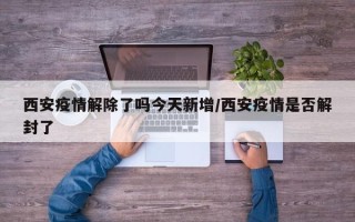 西安疫情解除了吗今天新增/西安疫情是否解封了