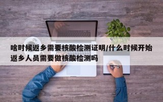 啥时候返乡需要核酸检测证明/什么时候开始返乡人员需要做核酸检测吗