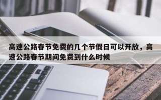 高速公路春节免费的几个节假日可以开放，高速公路春节期间免费到什么时候
