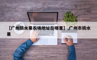 【广州摘水果农场地址在哪里】,广州市摘水果