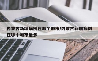 内蒙古新增病例在哪个城市/内蒙古新增病例在哪个城市最多