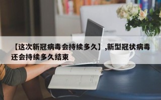 【这次新冠病毒会持续多久】,新型冠状病毒还会持续多久结束