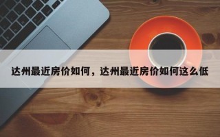 达州最近房价如何，达州最近房价如何这么低