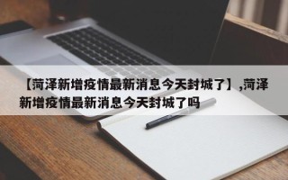 【菏泽新增疫情最新消息今天封城了】,菏泽新增疫情最新消息今天封城了吗