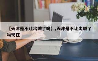 【天津是不让出城了吗】,天津是不让出城了吗现在