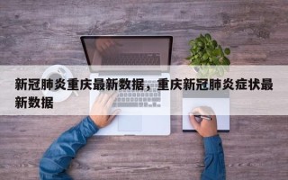 新冠肺炎重庆最新数据，重庆新冠肺炎症状最新数据
