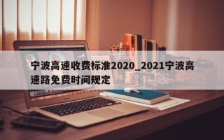 宁波高速收费标准2020_2021宁波高速路免费时间规定