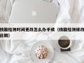 核酸检测时间更改怎么办手续（核酸检测修改日期）