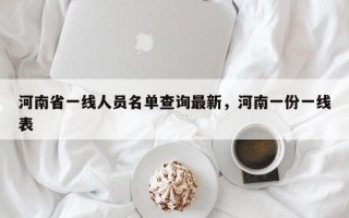 河南省一线人员名单查询最新，河南一份一线表
