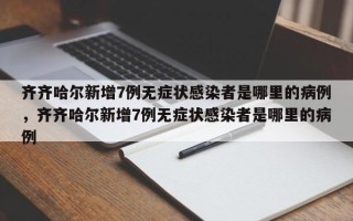 齐齐哈尔新增7例无症状感染者是哪里的病例，齐齐哈尔新增7例无症状感染者是哪里的病例