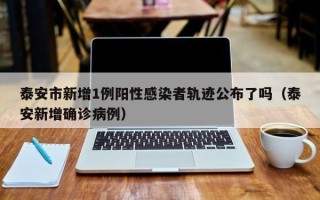 泰安市新增1例阳性感染者轨迹公布了吗（泰安新增确诊病例）