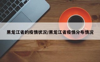 黑龙江省的疫情状况/黑龙江省疫情分布情况