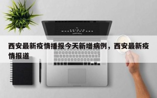 西安最新疫情播报今天新增病例，西安最新疫情报道