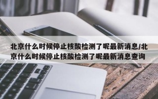 北京什么时候停止核酸检测了呢最新消息/北京什么时候停止核酸检测了呢最新消息查询