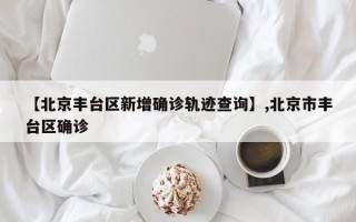 【北京丰台区新增确诊轨迹查询】,北京市丰台区确诊