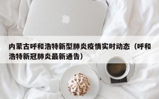 内蒙古呼和浩特新型肺炎疫情实时动态（呼和浩特新冠肺炎最新通告）