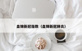 盘锦新冠指数（盘锦新冠肺炎）
