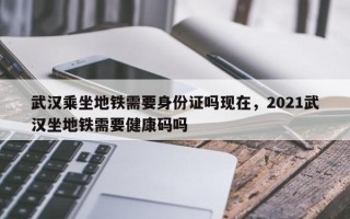 武汉乘坐地铁需要身份证吗现在，2021武汉坐地铁需要健康码吗