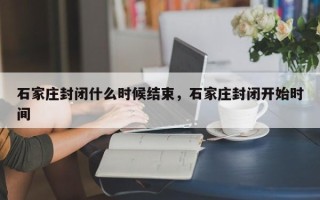 石家庄封闭什么时候结束，石家庄封闭开始时间