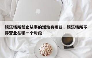 娱乐场所禁止从事的活动有哪些，娱乐场所不得营业在哪一个时段