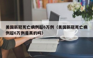 美国新冠死亡病例超6万例（美国新冠死亡病例超6万例是真的吗）