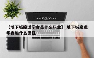【地下城魔道学者是什么职业】,地下城魔道学者堆什么属性