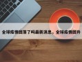 全球疫情回落了吗最新消息，全球疫情回升