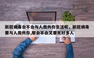新冠病毒会不会与人类共存生活呢，新冠病毒要与人类共存,那会不会又要死好多人