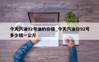 今天汽油92号油的价格_今天汽油价92号多少钱一公斤