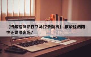 【核酸检测阳性立马拉去隔离】,核酸检测阳性还要隔离吗?