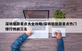 深圳旅游景点大全攻略/深圳旅旅游景点热门排行榜前三名