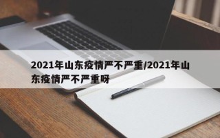 2021年山东疫情严不严重/2021年山东疫情严不严重呀