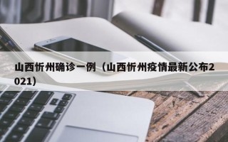 山西忻州确诊一例（山西忻州疫情最新公布2021）
