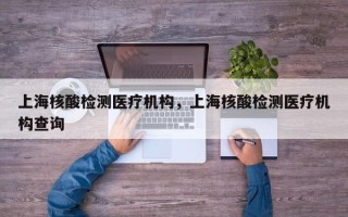 上海核酸检测医疗机构，上海核酸检测医疗机构查询