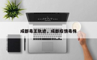 成都毒王轨迹，成都疫情毒株