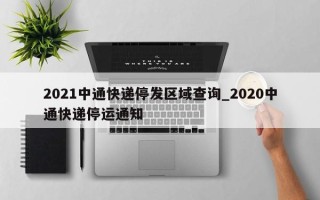 2021中通快递停发区域查询_2020中通快递停运通知
