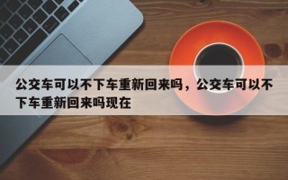 公交车可以不下车重新回来吗，公交车可以不下车重新回来吗现在