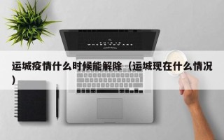 运城疫情什么时候能解除（运城现在什么情况）
