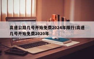 高速公路几号开始免费2024年限行/高速几号开始免费2020年