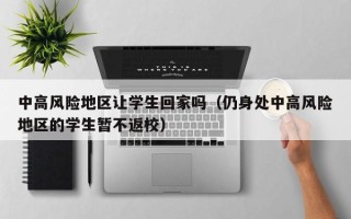 中高风险地区让学生回家吗（仍身处中高风险地区的学生暂不返校）
