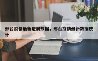 邢台疫情最新进展数据，邢台疫情最新数据统计