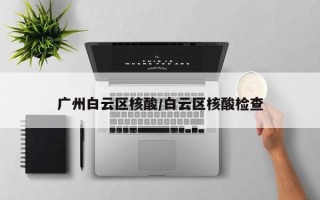 广州白云区核酸/白云区核酸检查