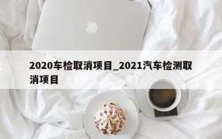 2020车检取消项目_2021汽车检测取消项目