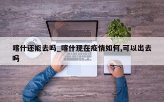 喀什还能去吗_喀什现在疫情如何,可以出去吗