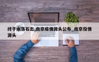 终于水落石出,南京疫情源头公布_南京役情源头