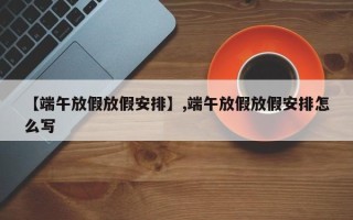 【端午放假放假安排】,端午放假放假安排怎么写