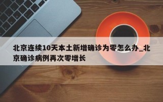 北京连续10天本土新增确诊为零怎么办_北京确诊病例再次零增长